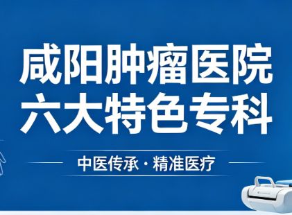咸阳肿瘤医院六大特色专科